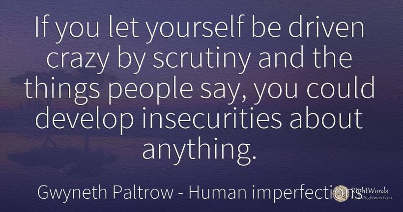 If you let yourself be driven crazy by scrutiny and the... - Gwyneth Paltrow, quote about human imperfections, things, people