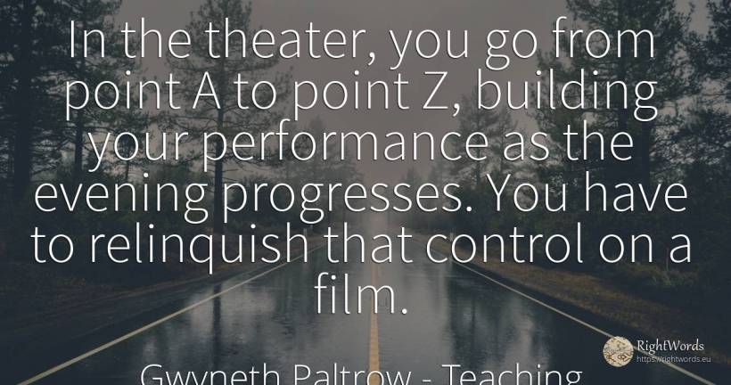 In the theater, you go from point A to point Z, building... - Gwyneth Paltrow, quote about teaching, film