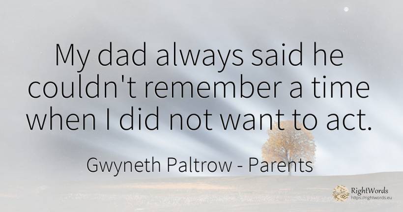 My dad always said he couldn't remember a time when I did... - Gwyneth Paltrow, quote about parents, time