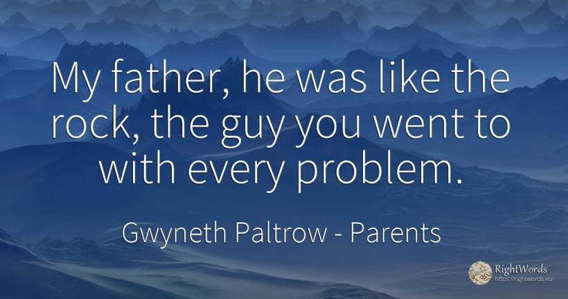 My father, he was like the rock, the guy you went to with... - Gwyneth Paltrow, quote about parents, rocks