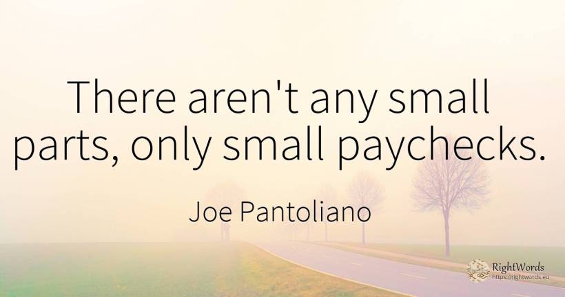 There aren't any small parts, only small paychecks. - Joe Pantoliano