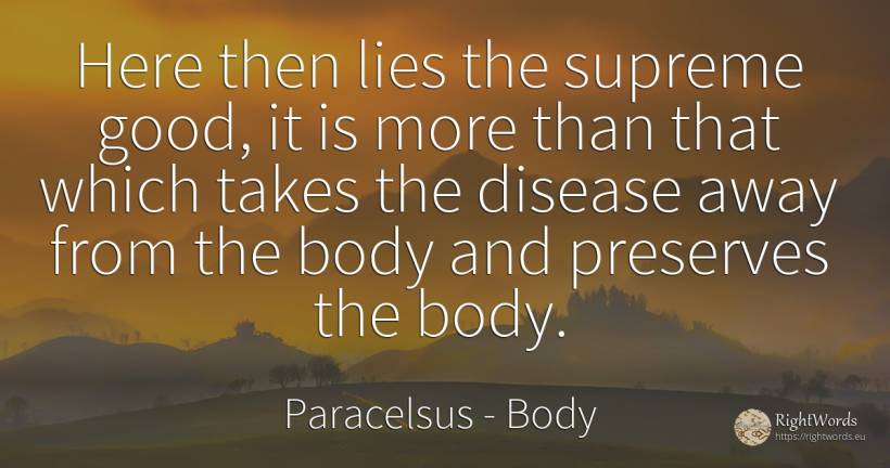 Here then lies the supreme good, it is more than that... - Paracelsus, quote about body, good, good luck