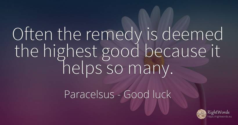 Often the remedy is deemed the highest good because it... - Paracelsus, quote about good, good luck