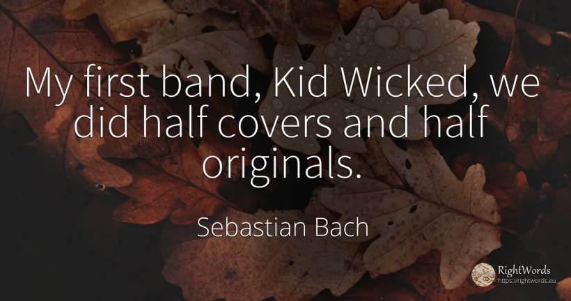 My first band, Kid Wicked, we did half covers and half... - Sebastian Bach