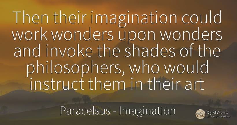 Then their imagination could work wonders upon wonders... - Paracelsus, quote about imagination, art, magic, work