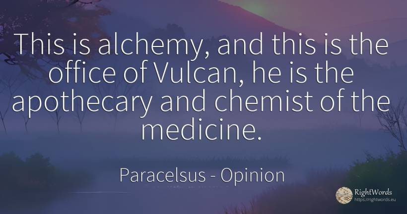 This is alchemy, and this is the office of Vulcan, he is... - Paracelsus, quote about opinion, medicine