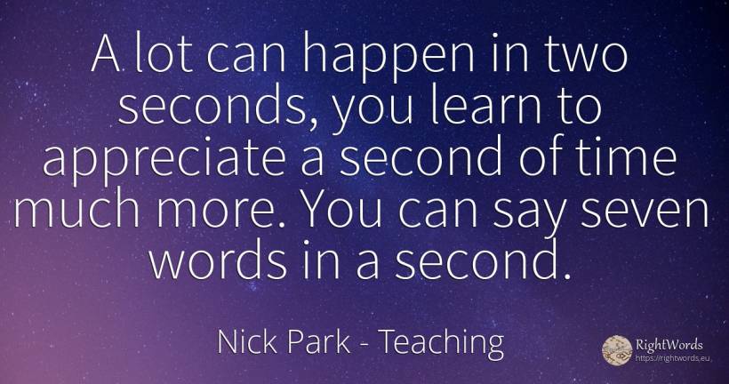 A lot can happen in two seconds, you learn to appreciate... - Nick Park, quote about teaching, time