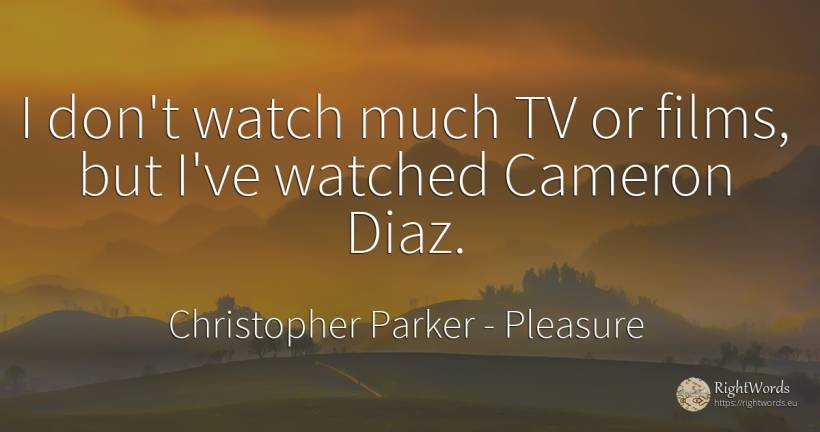 I don't watch much TV or films, but I've watched Cameron... - Christopher Parker, quote about pleasure