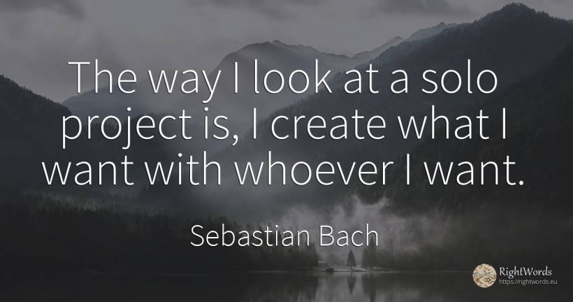 The way I look at a solo project is, I create what I want... - Sebastian Bach