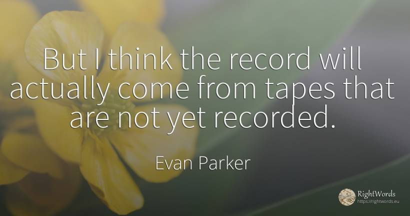 But I think the record will actually come from tapes that... - Evan Parker