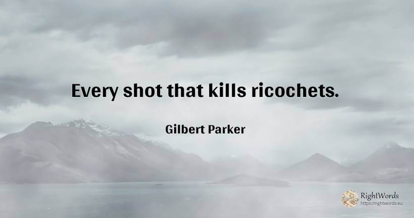 Every shot that kills ricochets. - Gilbert Parker