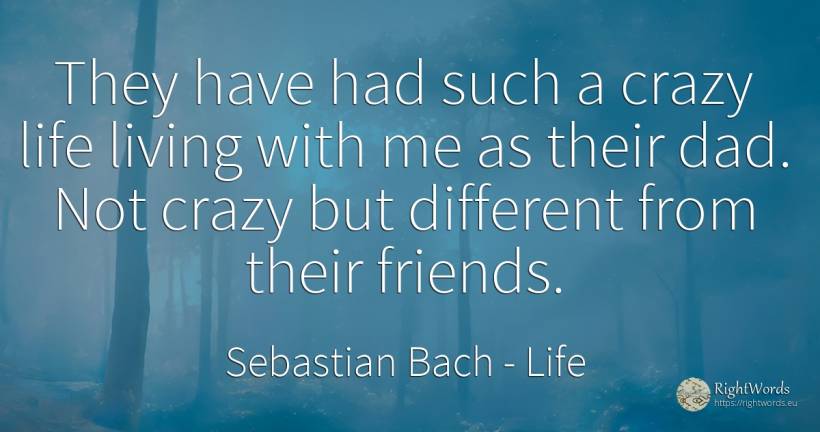 They have had such a crazy life living with me as their... - Sebastian Bach, quote about life