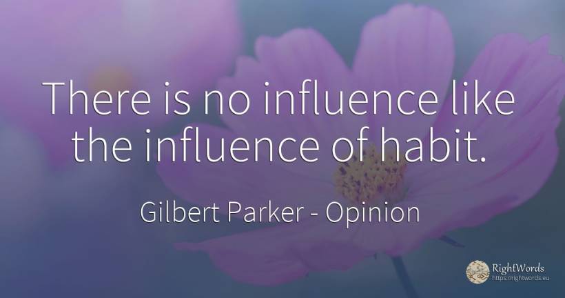 There is no influence like the influence of habit. - Gilbert Parker, quote about opinion, influence, habits