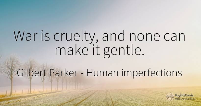 War is cruelty, and none can make it gentle. - Gilbert Parker, quote about human imperfections, cruelty, war