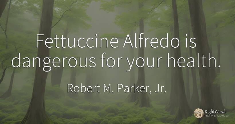 Fettuccine Alfredo is dangerous for your health. - Robert M. Parker, Jr.