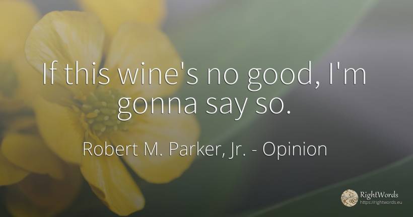 If this wine's no good, I'm gonna say so. - Robert M. Parker, Jr., quote about opinion, wine, good, good luck