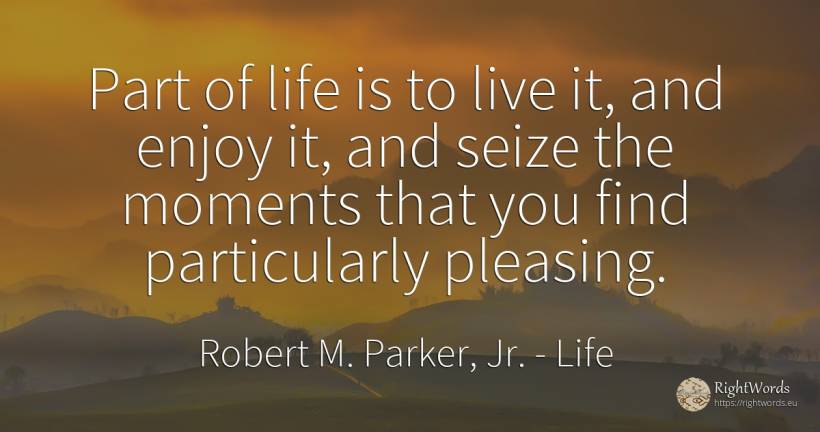 Part of life is to live it, and enjoy it, and seize the... - Robert M. Parker, Jr., quote about life