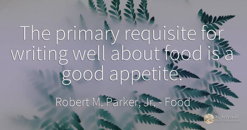 The primary requisite for writing well about food is a... - Robert M. Parker, Jr., quote about food, writing, good, good luck