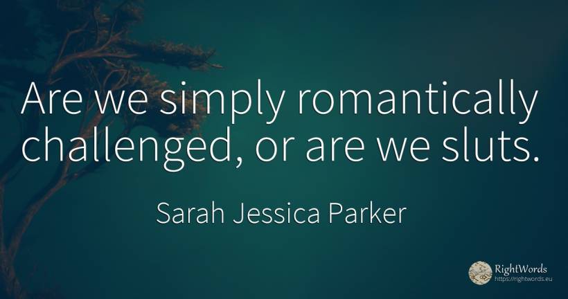 Are we simply romantically challenged, or are we sluts. - Sarah Jessica Parker