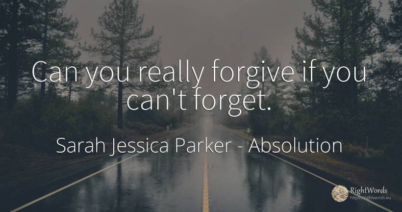 Can you really forgive if you can't forget. - Sarah Jessica Parker, quote about absolution