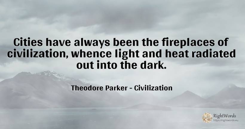 Cities have always been the fireplaces of civilization, ... - Theodore Parker, quote about civilization, dark, light