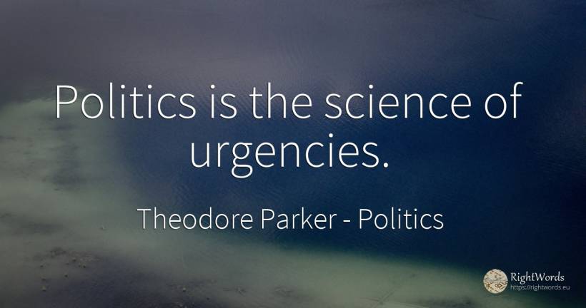Politics is the science of urgencies. - Theodore Parker, quote about politics, science