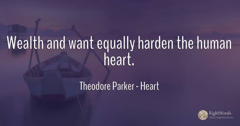 Wealth and want equally harden the human heart. - Theodore Parker, quote about heart, wealth, human imperfections