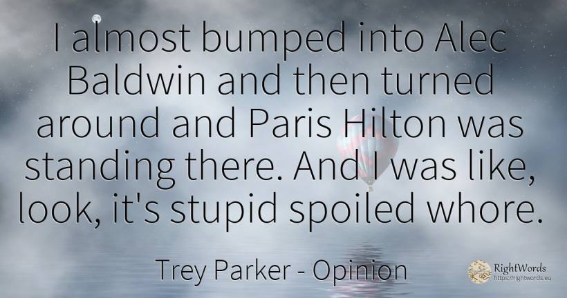 I almost bumped into Alec Baldwin and then turned around... - Trey Parker, quote about opinion