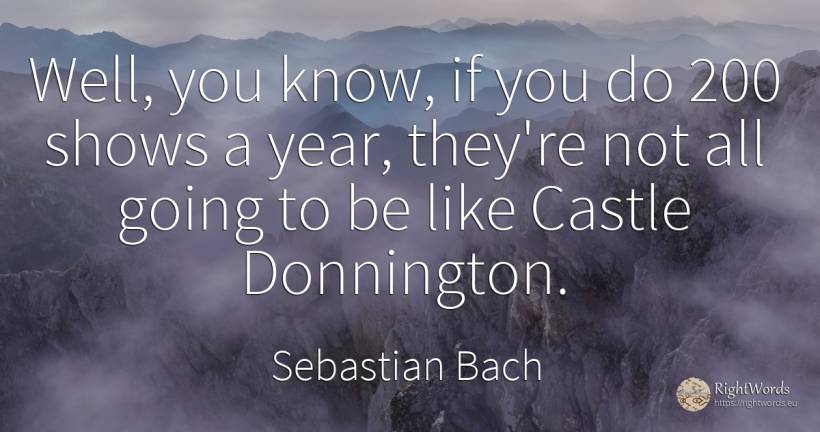 Well, you know, if you do 200 shows a year, they're not... - Sebastian Bach
