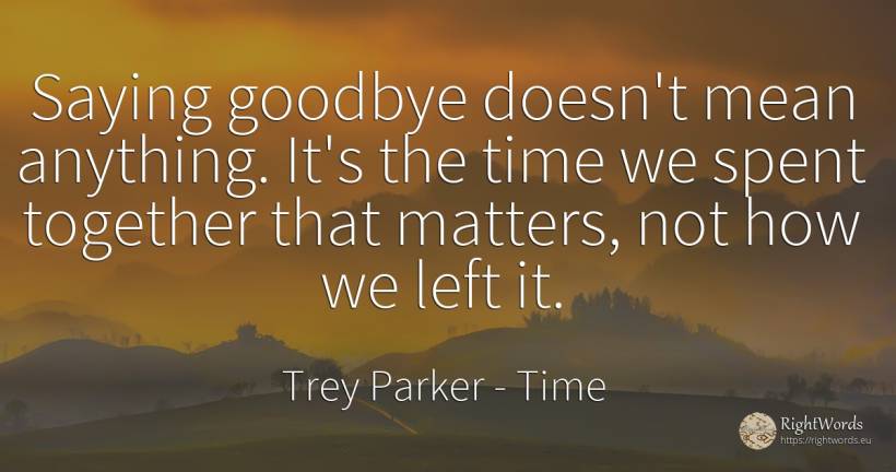 Saying goodbye doesn't mean anything. It's the time we... - Trey Parker, quote about time