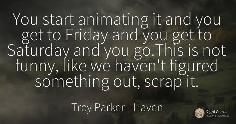 You start animating it and you get to Friday and you get... - Trey Parker, quote about haven