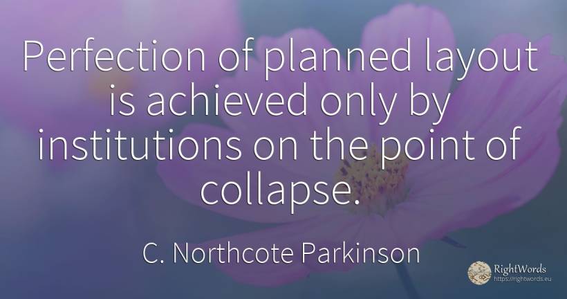 Perfection of planned layout is achieved only by... - C. Northcote Parkinson, quote about perfection