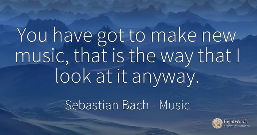 You have got to make new music, that is the way that I... - Sebastian Bach, quote about music