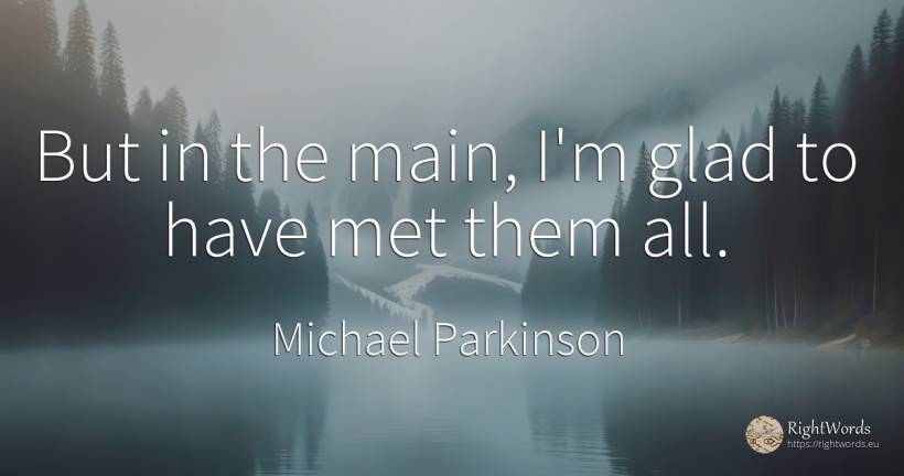 But in the main, I'm glad to have met them all. - Michael Parkinson