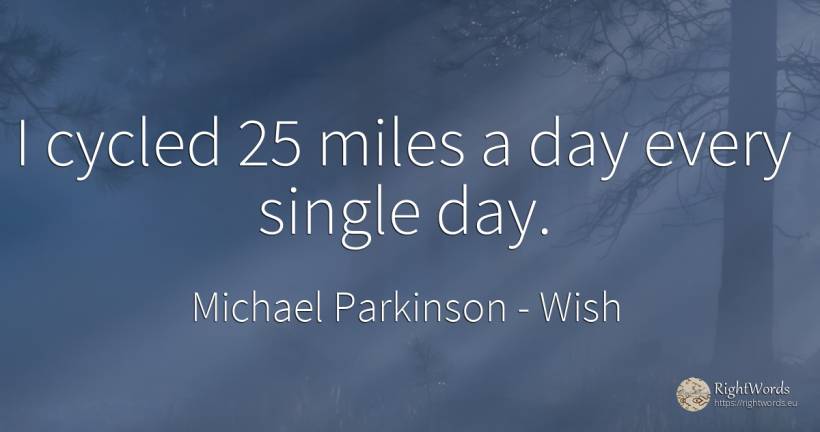 I cycled 25 miles a day every single day. - Michael Parkinson, quote about wish, day