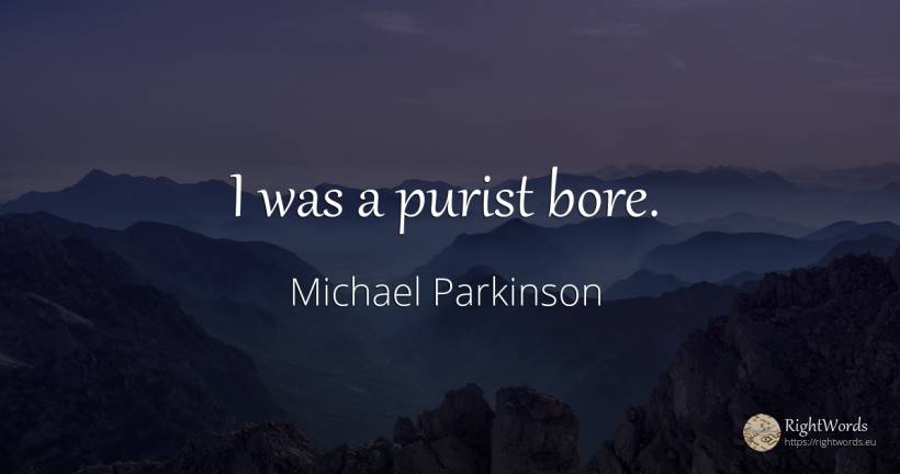 I was a purist bore. - Michael Parkinson