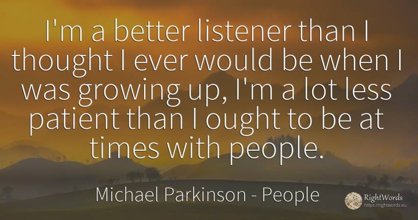 I'm a better listener than I thought I ever would be when... - Michael Parkinson, quote about people, thinking
