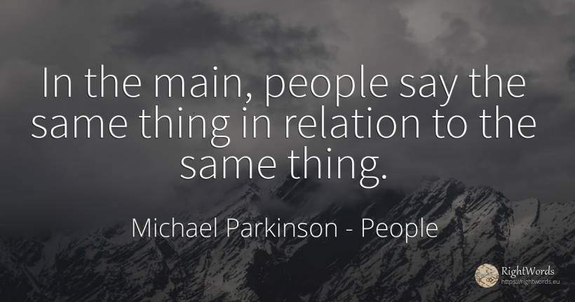 In the main, people say the same thing in relation to the... - Michael Parkinson, quote about people, relation, things