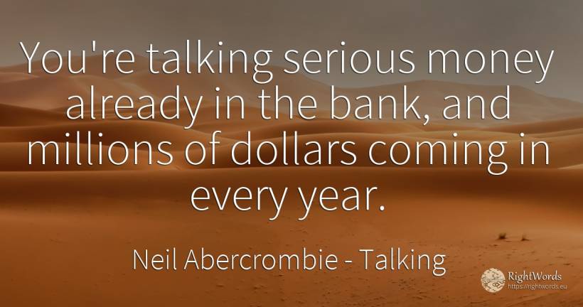 You're talking serious money already in the bank, and... - Neil Abercrombie, quote about bankers, talking, money