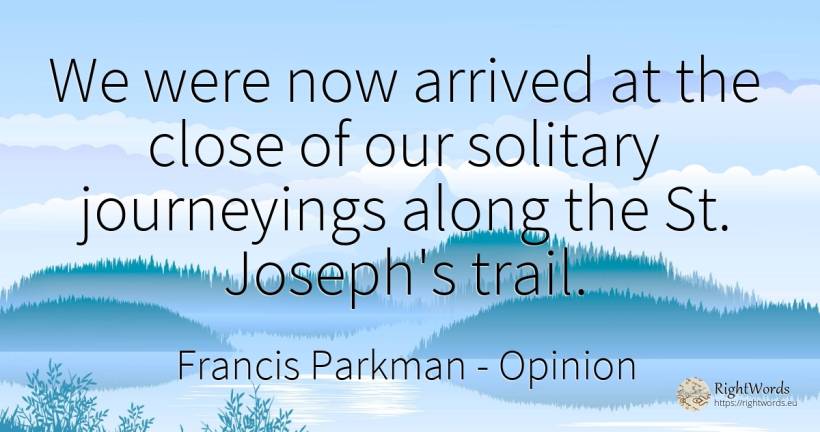 We were now arrived at the close of our solitary... - Francis Parkman, quote about opinion