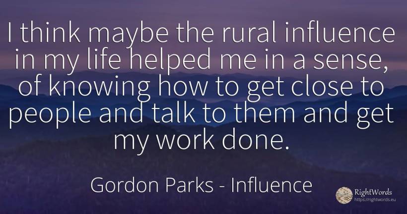 I think maybe the rural influence in my life helped me in... - Gordon Parks, quote about influence, common sense, sense, work, life, people