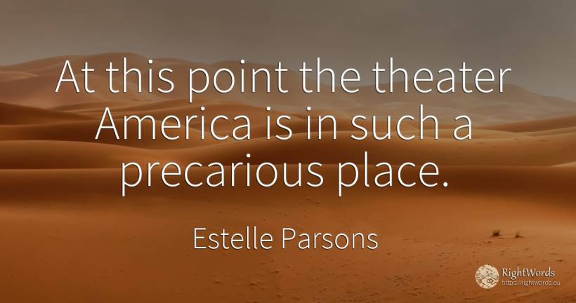 At this point the theater America is in such a precarious... - Estelle Parsons