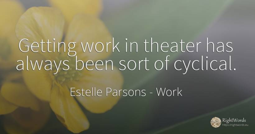 Getting work in theater has always been sort of cyclical. - Estelle Parsons, quote about work