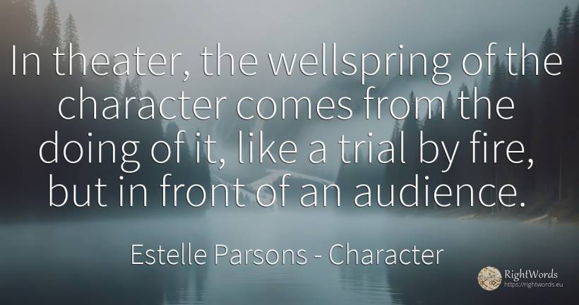 In theater, the wellspring of the character comes from... - Estelle Parsons, quote about character, fire, fire brigade