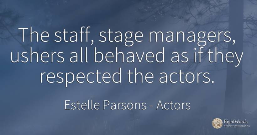 The staff, stage managers, ushers all behaved as if they... - Estelle Parsons, quote about actors