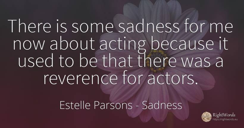 There is some sadness for me now about acting because it... - Estelle Parsons, quote about sadness, actors