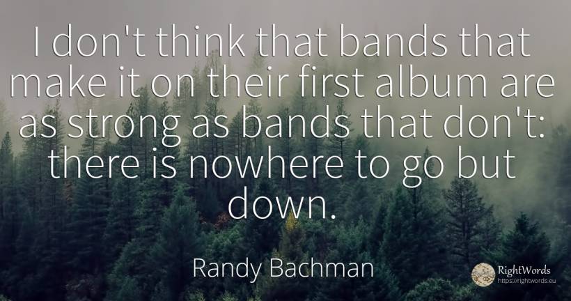 I don't think that bands that make it on their first... - Randy Bachman
