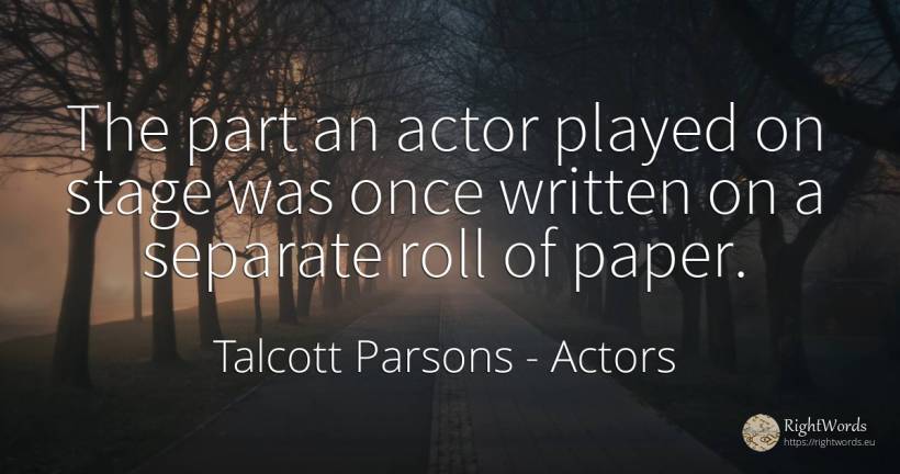 The part an actor played on stage was once written on a... - Talcott Parsons, quote about actors