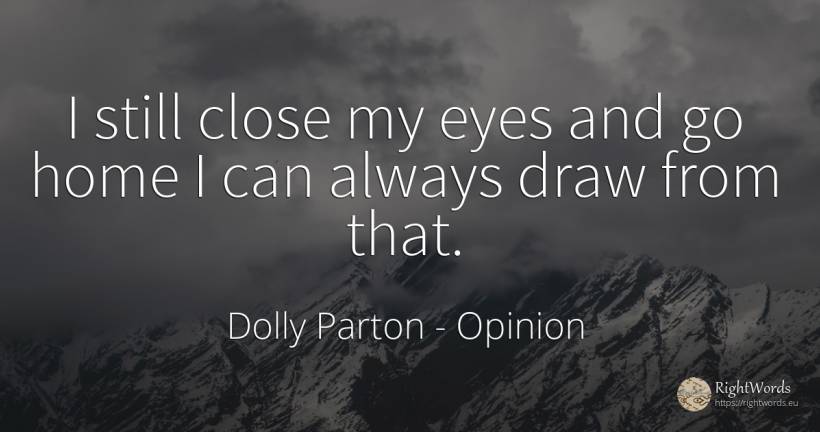 I still close my eyes and go home I can always draw from... - Dolly Parton, quote about opinion, eyes, home