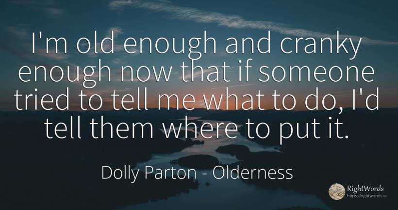I'm old enough and cranky enough now that if someone... - Dolly Parton, quote about olderness, old